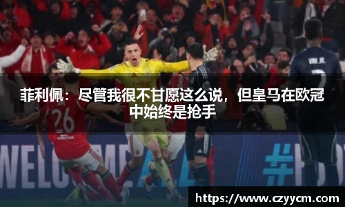 菲利佩：尽管我很不甘愿这么说，但皇马在欧冠中始终是抢手